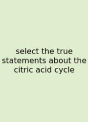Select The True Statements About The Citric Acid Cycle
