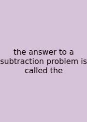 The Answer To A Subtraction Problem Is Called The