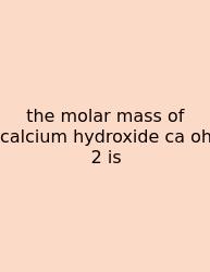 The Molar Mass Of Calcium Hydroxide Ca Oh 2 Is