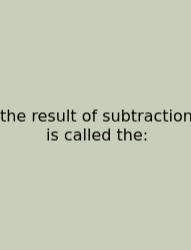 The Result Of Subtraction Is Called The: