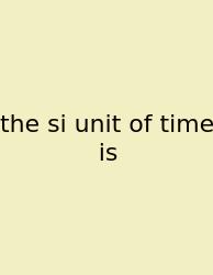 The Si Unit Of Time Is