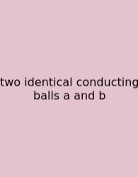 Two Identical Conducting Balls A And B