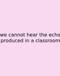 We Cannot Hear The Echo Produced In A Classroom