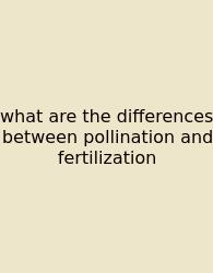 What Are The Differences Between Pollination And Fertilization