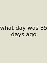 What Day Was 35 Days Ago