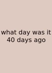 What Day Was It 40 Days Ago