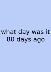 What Day Was It 80 Days Ago