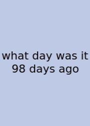 What Day Was It 98 Days Ago