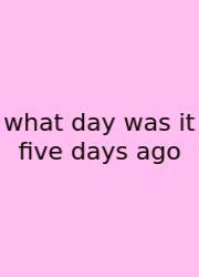 What Day Was It Five Days Ago