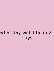 What Day Will It Be In 21 Days
