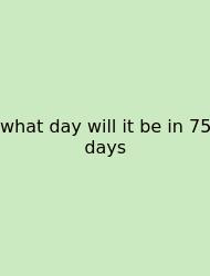 What Day Will It Be In 75 Days
