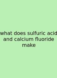 What Does Sulfuric Acid And Calcium Fluoride Make