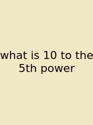 What Is 10 To The 5th Power