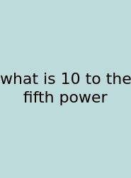 What Is 10 To The Fifth Power
