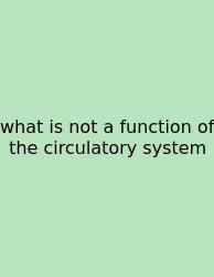 What Is Not A Function Of The Circulatory System