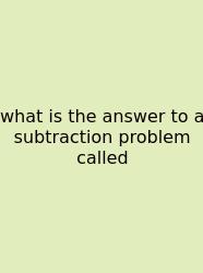 What Is The Answer To A Subtraction Problem Called