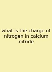 What Is The Charge Of Nitrogen In Calcium Nitride
