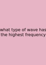 What Type Of Wave Has The Highest Frequency