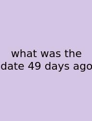 What Was The Date 49 Days Ago