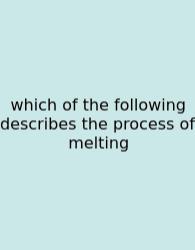 Which Of The Following Describes The Process Of Melting