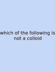 Which Of The Following Is Not A Colloid