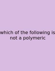 Which Of The Following Is Not A Polymeric