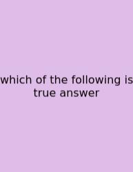 Which Of The Following Is True Answer