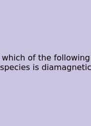 Which Of The Following Species Is Diamagnetic