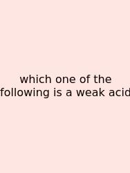 Which One Of The Following Is A Weak Acid
