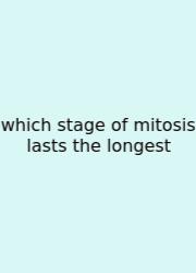 Which Stage Of Mitosis Lasts The Longest