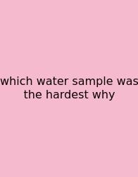 Which Water Sample Was The Hardest Why