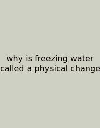 Why Is Freezing Water Called A Physical Change
