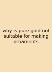 Why Is Pure Gold Not Suitable For Making Ornaments