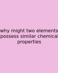 Why Might Two Elements Possess Similar Chemical Properties