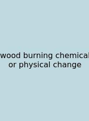 Wood Burning Chemical Or Physical Change